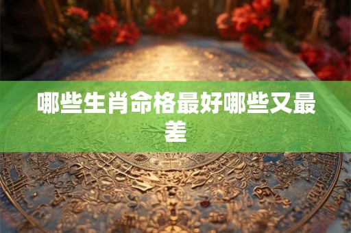 哪些生肖命格最好哪些又最差