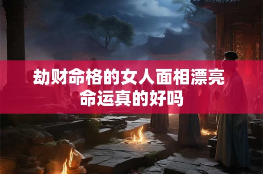 劫财命格的女人面相漂亮 命运真的好吗