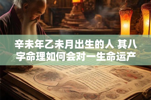 辛未年乙未月出生的人 其八字命理如何会对一生命运产生怎样的影响