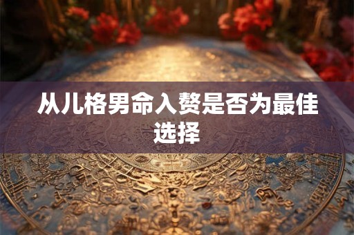 从儿格男命入赘是否为最佳选择