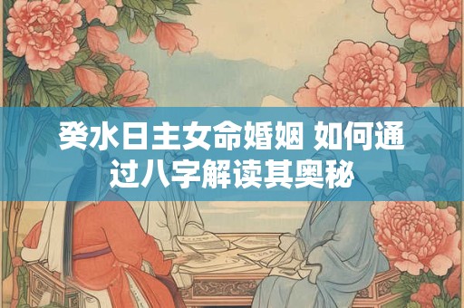 癸水日主女命婚姻 如何通过八字解读其奥秘 癸水日主女命婚姻 如何通过八字解读其奥秘