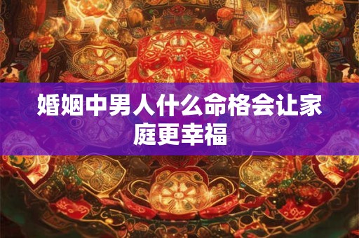 婚姻中男人什么命格会让家庭更幸福
