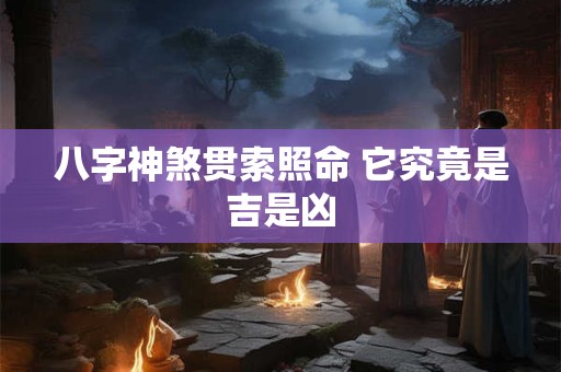 八字神煞贯索照命 它究竟是吉是凶