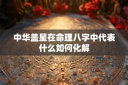 详细阅读:中华盖星在命理八字中代表什么如何化解 中华盖星在命理八字中代表什么如何化解