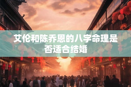 艾伦和陈乔恩的八字命理是否适合结婚