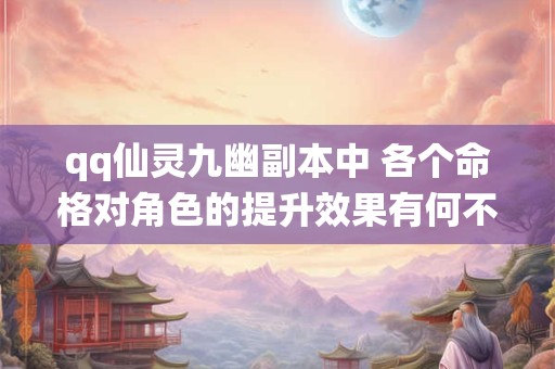 qq仙灵九幽副本中 各个命格对角色的提升效果有何不同