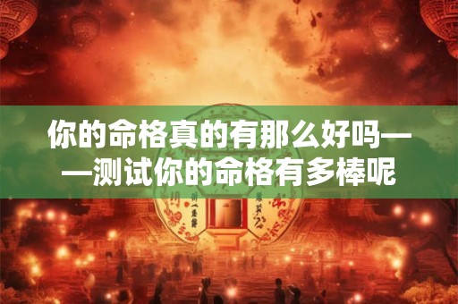你的命格真的有那么好吗——测试你的命格有多棒呢