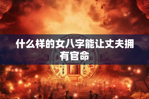 什么样的女八字能让丈夫拥有官命