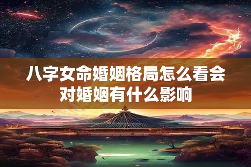 八字女命婚姻格局怎么看会对婚姻有什么影响