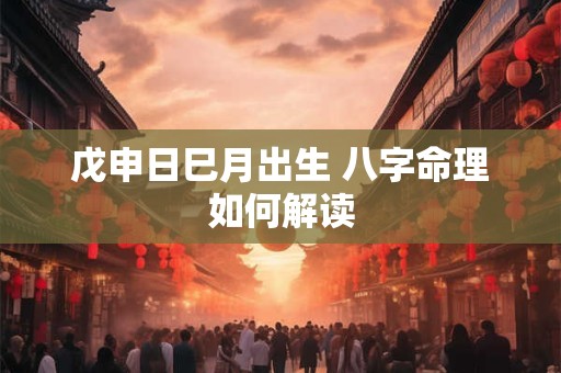 戊申日巳月出生 八字命理如何解读