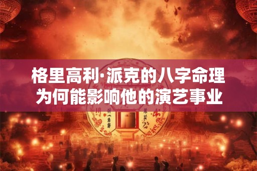 格里高利·派克的八字命理为何能影响他的演艺事业