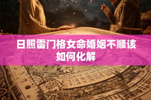 日照雷门格女命婚姻不顺该如何化解