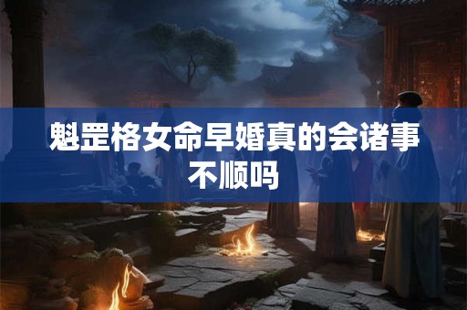魁罡格女命早婚真的会诸事不顺吗