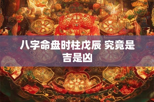 八字命盘时柱戊辰 究竟是吉是凶