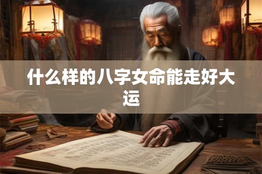 什么样的八字女命能走好大运