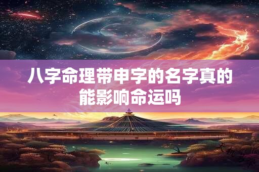 八字命理带申字的名字真的能影响命运吗 八字命理带申字的名字真的能影响命运吗