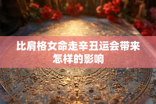 比肩格女命走辛丑运会带来怎样的影响