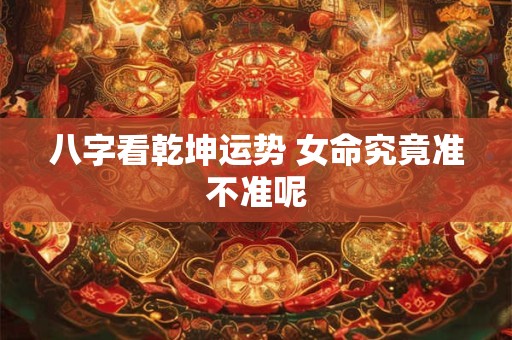 八字看乾坤运势 女命究竟准不准呢