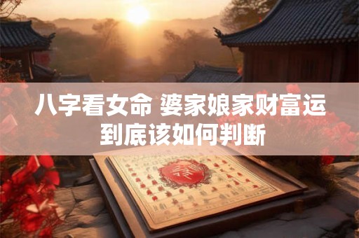 八字看女命 婆家娘家财富运 到底该如何判断