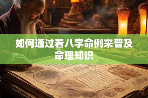 如何通过看八字命例来普及命理知识