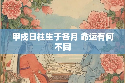 甲戌日柱生于各月 命运有何不同
