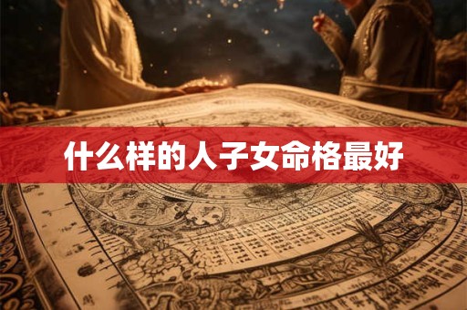 什么样的人子女命格最好