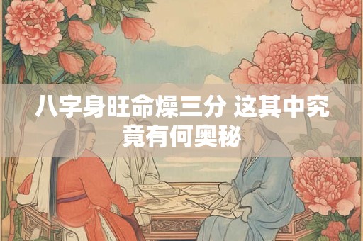 八字身旺命燥三分 这其中究竟有何奥秘