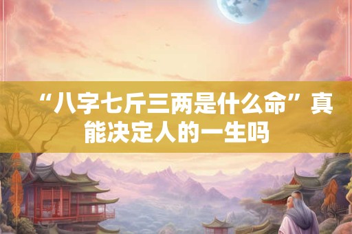 “八字七斤三两是什么命”真能决定人的一生吗