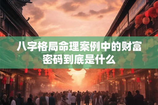 八字格局命理案例中的财富密码到底是什么