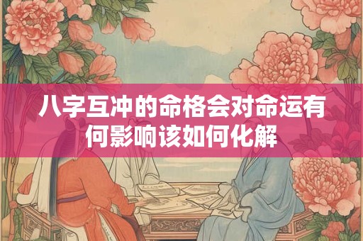 八字互冲的命格会对命运有何影响该如何化解