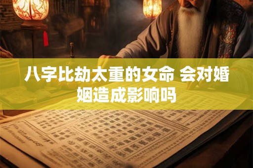 八字比劫太重的女命 会对婚姻造成影响吗