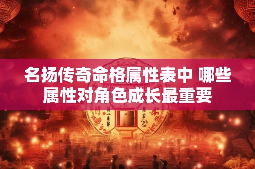 名扬传奇命格属性表中 哪些属性对角色成长最重要