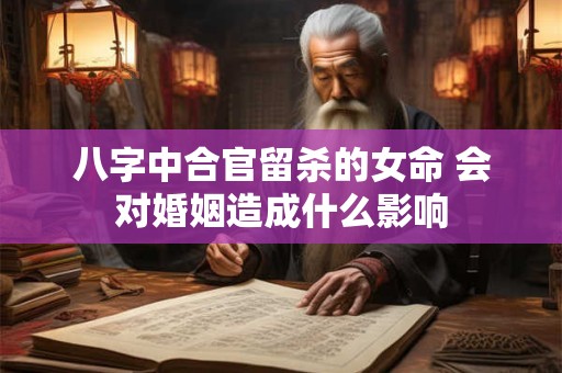 八字中合官留杀的女命 会对婚姻造成什么影响