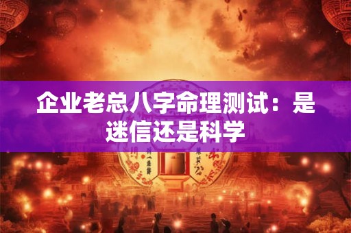 企业老总八字命理测试:是迷信还是科学 企业老总八字命理测试:是迷信还是科学