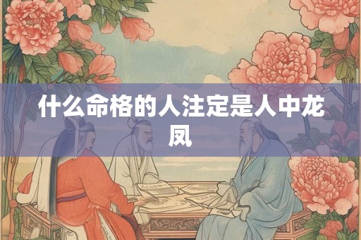 什么命格的人注定是人中龙凤