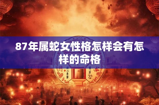 87年属蛇女性格怎样会有怎样的命格