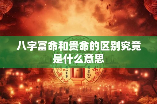 八字富命和贵命的区别究竟是什么意思