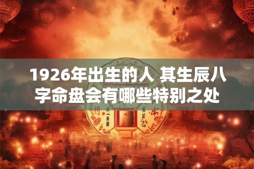 1926年出生的人 其生辰八字命盘会有哪些特别之处