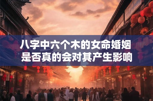 八字中六个木的女命婚姻 是否真的会对其产生影响