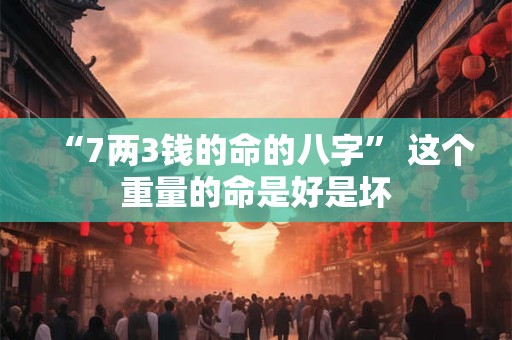 “7两3钱的命的八字” 这个重量的命是好是坏