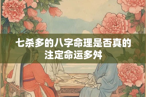 七杀多的八字命理是否真的注定命运多舛