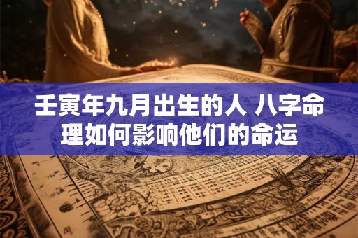 壬寅年九月出生的人 八字命理如何影响他们的命运