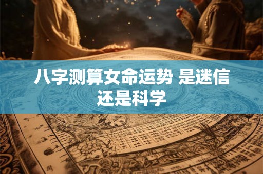八字测算女命运势 是迷信还是科学