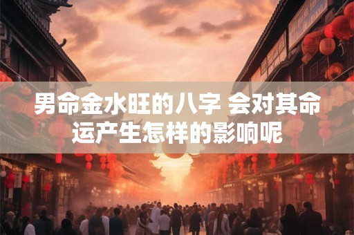 男命金水旺的八字 会对其命运产生怎样的影响呢