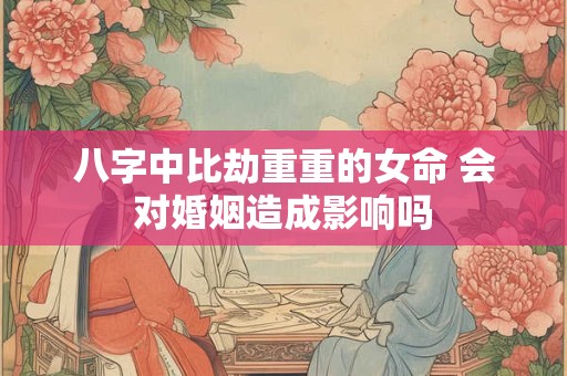 详细阅读:八字中比劫重重的女命 会对婚姻造成影响吗 八字中比劫重重的女命 会对婚姻造成影响吗