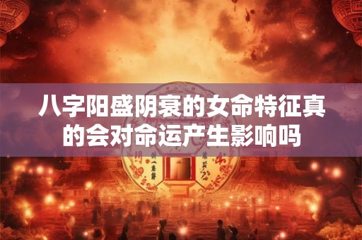 八字阳盛阴衰的女命特征真的会对命运产生影响吗
