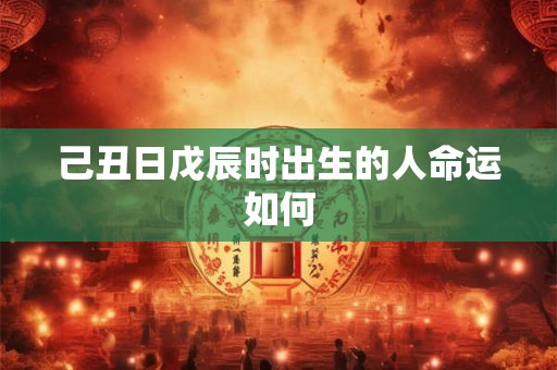 己丑日戊辰时出生的人命运如何