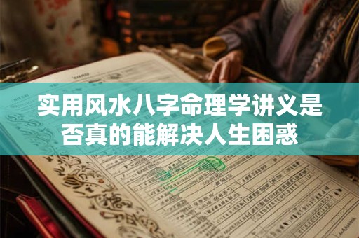 实用风水八字命理学讲义是否真的能解决人生困惑
