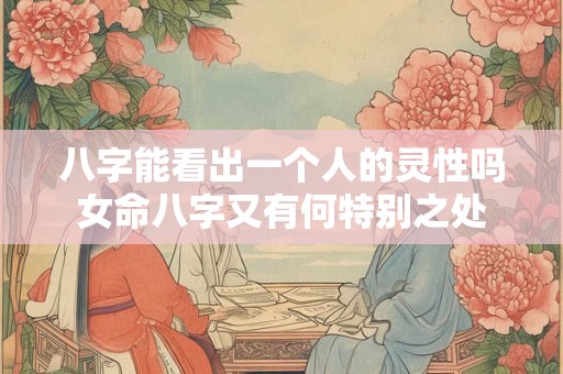 八字能看出一个人的灵性吗女命八字又有何特别之处