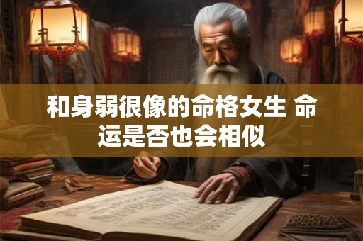 和身弱很像的命格女生 命运是否也会相似